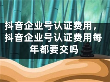 抖音企業(yè)號認證費用，抖音企業(yè)號認證費用每年都要交嗎