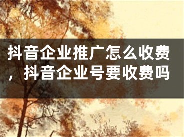 抖音企業(yè)推廣怎么收費(fèi)，抖音企業(yè)號(hào)要收費(fèi)嗎