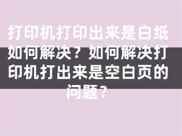 打印機(jī)打印出來是白紙如何解決？如何解決打印機(jī)打出來是空白頁的問題？