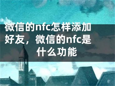 微信的nfc怎樣添加好友，微信的nfc是什么功能