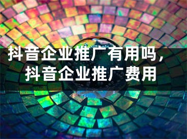 抖音企業(yè)推廣有用嗎，抖音企業(yè)推廣費用