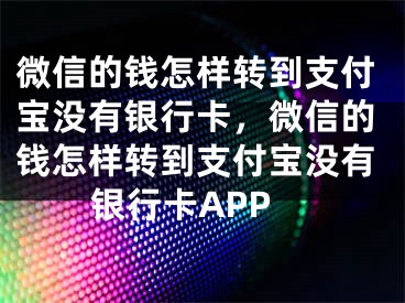 微信的錢怎樣轉(zhuǎn)到支付寶沒有銀行卡，微信的錢怎樣轉(zhuǎn)到支付寶沒有銀行卡APP