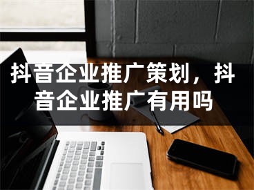 抖音企業(yè)推廣策劃，抖音企業(yè)推廣有用嗎