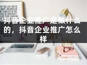 抖音企業(yè)推廣是做什么的，抖音企業(yè)推廣怎么樣