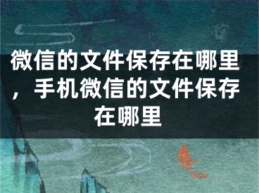 微信的文件保存在哪里，手機微信的文件保存在哪里