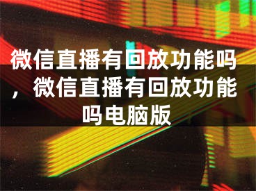 微信直播有回放功能嗎，微信直播有回放功能嗎電腦版