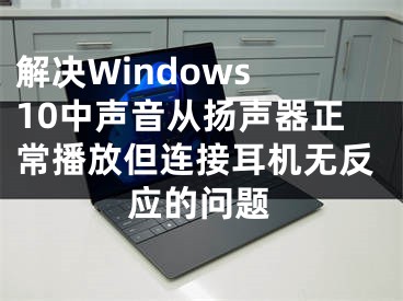 解決Windows 10中聲音從揚(yáng)聲器正常播放但連接耳機(jī)無反應(yīng)的問題