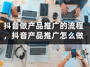 抖音做產(chǎn)品推廣的流程，抖音產(chǎn)品推廣怎么做