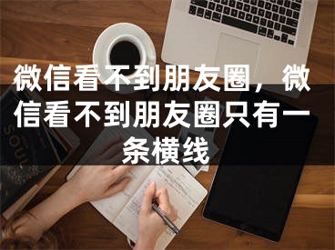 微信看不到朋友圈，微信看不到朋友圈只有一條橫線