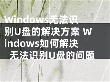 Windows無法識(shí)別U盤的解決方案 Windows如何解決無法識(shí)別U盤的問題