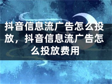 抖音信息流廣告怎么投放，抖音信息流廣告怎么投放費用