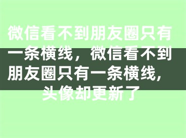 微信看不到朋友圈只有一條橫線，微信看不到朋友圈只有一條橫線,頭像卻更新了