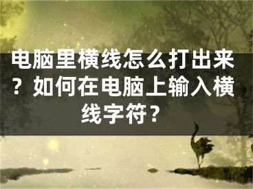 電腦里橫線怎么打出來(lái)？如何在電腦上輸入橫線字符？