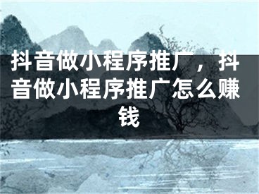 抖音做小程序推廣，抖音做小程序推廣怎么賺錢