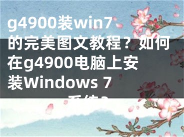 g4900裝win7的完美圖文教程？如何在g4900電腦上安裝Windows 7系統(tǒng)？