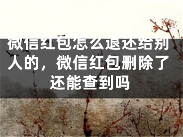 微信紅包怎么退還給別人的，微信紅包刪除了還能查到嗎