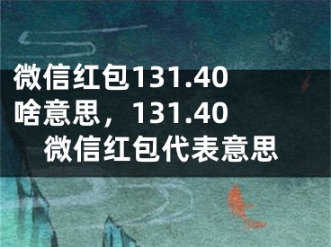 微信紅包131.40啥意思，131.40微信紅包代表意思