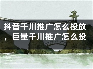 抖音千川推廣怎么投放，巨量千川推廣怎么投