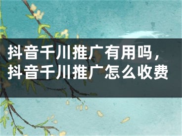 抖音千川推廣有用嗎，抖音千川推廣怎么收費(fèi)