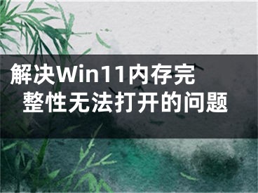 解決Win11內(nèi)存完整性無(wú)法打開的問(wèn)題