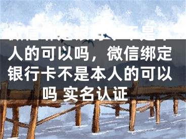 微信綁定銀行卡不是本人的可以嗎，微信綁定銀行卡不是本人的可以嗎 實名認證