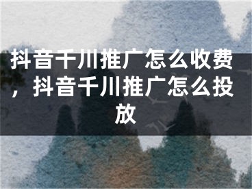 抖音千川推廣怎么收費，抖音千川推廣怎么投放