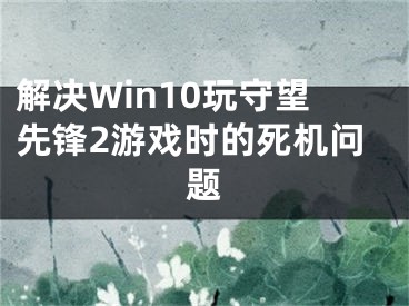 解決Win10玩守望先鋒2游戲時(shí)的死機(jī)問題