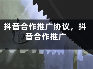 抖音合作推廣協(xié)議，抖音合作推廣