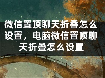 微信置頂聊天折疊怎么設置，電腦微信置頂聊天折疊怎么設置