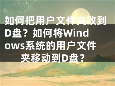 如何把用戶文件夾改到D盤？如何將Windows系統(tǒng)的用戶文件夾移動到D盤？