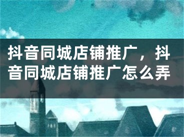 抖音同城店鋪推廣，抖音同城店鋪推廣怎么弄