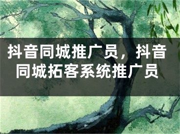 抖音同城推廣員，抖音同城拓客系統(tǒng)推廣員