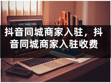 抖音同城商家入駐，抖音同城商家入駐收費(fèi)