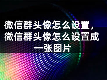 微信群頭像怎么設(shè)置，微信群頭像怎么設(shè)置成一張圖片