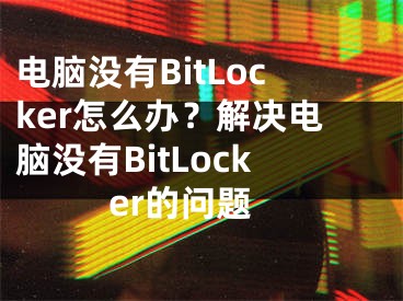 電腦沒有BitLocker怎么辦？解決電腦沒有BitLocker的問題