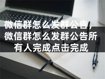 微信群怎么發(fā)群公告，微信群怎么發(fā)群公告所有人完成點擊完成