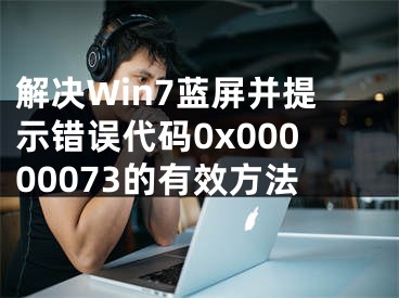 解決Win7藍(lán)屏并提示錯(cuò)誤代碼0x00000073的有效方法