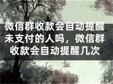 微信群收款會自動提醒未支付的人嗎，微信群收款會自動提醒幾次