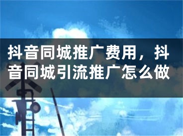 抖音同城推廣費用，抖音同城引流推廣怎么做