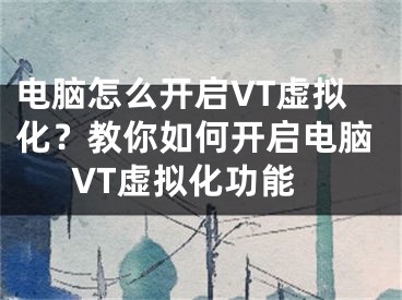 電腦怎么開(kāi)啟VT虛擬化？教你如何開(kāi)啟電腦VT虛擬化功能