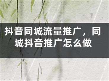 抖音同城流量推廣，同城抖音推廣怎么做