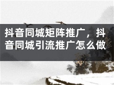 抖音同城矩陣推廣，抖音同城引流推廣怎么做