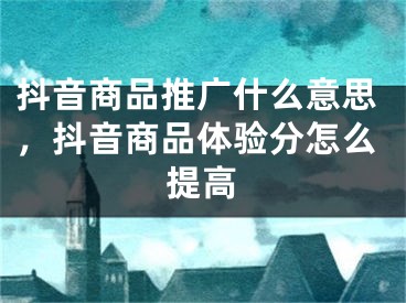 抖音商品推廣什么意思，抖音商品體驗(yàn)分怎么提高