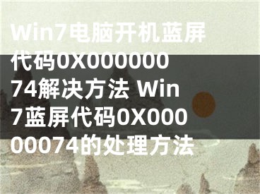 Win7電腦開機藍屏代碼0X00000074解決方法 Win7藍屏代碼0X00000074的處理方法