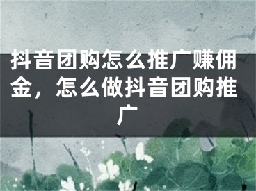 抖音團(tuán)購怎么推廣賺傭金，怎么做抖音團(tuán)購?fù)茝V