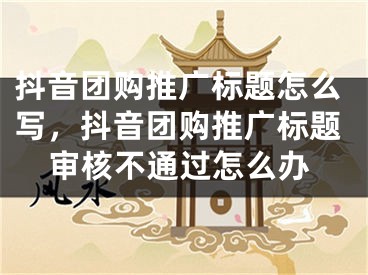 抖音團(tuán)購(gòu)?fù)茝V標(biāo)題怎么寫，抖音團(tuán)購(gòu)?fù)茝V標(biāo)題審核不通過怎么辦