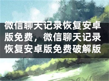 微信聊天記錄恢復安卓版免費，微信聊天記錄恢復安卓版免費破解版