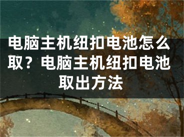 電腦主機紐扣電池怎么??？電腦主機紐扣電池取出方法