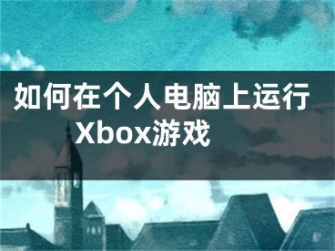 如何在個(gè)人電腦上運(yùn)行Xbox游戲