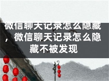 微信聊天記錄怎么隱藏，微信聊天記錄怎么隱藏不被發(fā)現(xiàn)